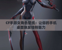 CF手游女角色壁紙：讓你的手機桌面煥發獨特魅力