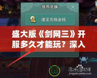 盛大版《劍網三》開服多久才能玩？深入解析玩家最關心的時間問題
