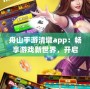 舟山手游清墩app：暢享游戲新世界，開啟手游娛樂(lè)新體驗(yàn)