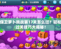 保衛(wèi)蘿卜挑戰(zhàn)第17關(guān)怎么過？輕松過關(guān)技巧大揭秘！