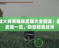 穿越火線英雄級武器大全圖鑒：最強武器一覽，助你稱霸戰場