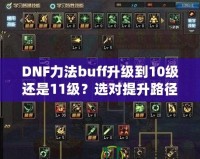 DNF力法buff升級到10級還是11級？選對提升路徑，讓你戰力暴漲！