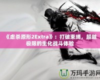 《虐殺原形2Extra》：打破束縛，超越極限的生化戰斗體驗