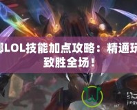 螳螂LOL技能加點(diǎn)攻略：精通玩法，致勝全場！