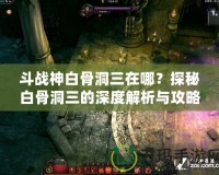 斗戰(zhàn)神白骨洞三在哪？探秘白骨洞三的深度解析與攻略