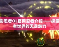 火影忍者OL官網忍者介紹——探索忍者世界的無盡魅力