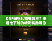 DNF回歸禮物在哪里？重返地下城的精彩獎勵等你來拿！