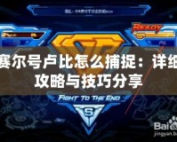 賽爾號盧比怎么捕捉：詳細攻略與技巧分享