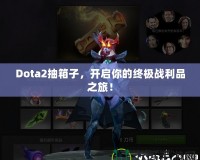 Dota2抽箱子，開啟你的終極戰(zhàn)利品之旅！