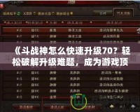 《斗戰神怎么快速升級70？輕松破解升級難題，成為游戲頂尖高手！》