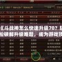 《斗戰神怎么快速升級70？輕松破解升級難題，成為游戲頂尖高手！》