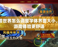 魔獸世界怎么調整字體界面大小，讓游戲體驗更舒適