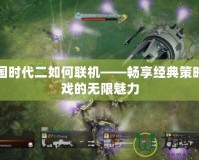 帝國時代二如何聯機——暢享經典策略游戲的無限魅力
