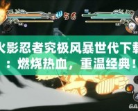 火影忍者究極風暴世代下載：燃燒熱血，重溫經典！