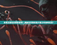 洛克王國(guó)空靈獸厲害嗎？揭秘空靈獸的強(qiáng)大魅力與獨(dú)特玩法！