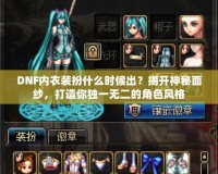DNF內衣裝扮什么時候出？揭開神秘面紗，打造你獨一無二的角色風格