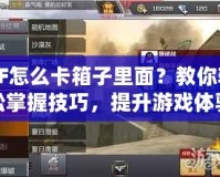 CF怎么卡箱子里面？教你輕松掌握技巧，提升游戲體驗！