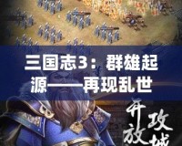 三國志3：群雄起源——再現亂世豪杰風采，開創你的三國傳奇！