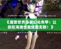 《魔獸世界泳裝幻化布甲：讓你在海灘也能炫酷無敵！》