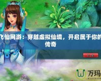 夢幻飛仙網游：穿越虛擬仙境，開啟屬于你的仙俠傳奇