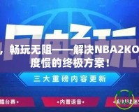 提速加速，暢玩無阻——解決NBA2KOL2下載速度慢的終極方案！