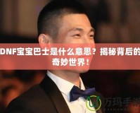 DNF寶寶巴士是什么意思？揭秘背后的奇妙世界！