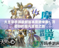 大主宰手游最新版本震撼來(lái)襲！開(kāi)啟你的超凡冒險(xiǎn)之旅