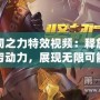 堅(jiān)韌之力特效視頻：釋放無(wú)窮動(dòng)力，展現(xiàn)無(wú)限可能
