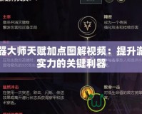 武器大師天賦加點圖解視頻：提升游戲實力的關鍵利器
