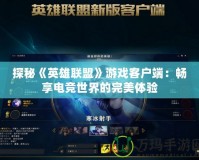 探秘《英雄聯盟》游戲客戶端：暢享電競世界的完美體驗