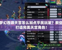 夢幻西游天宮怎么加點平民玩家？教你打造完美天宮角色！