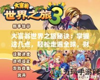 大富翁世界之旅秘訣：掌握這幾點，輕松走遍全球，財富自由不再遙不可及！