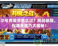賽爾號克菜芬怎么過？挑戰極限，輕松通關技巧大揭秘！