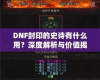 DNF封印的史詩有什么用？深度解析與價值揭秘