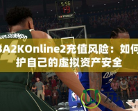 NBA2KOnline2充值風險：如何保護自己的虛擬資產安全