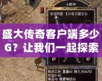 盛大傳奇客戶端多少G？讓我們一起探索這款經典游戲的魅力！