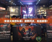 穿越火線團(tuán)隊(duì)賽：激燃對(duì)決，超越極限！