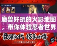 魔獸好玩的火影地圖，帶你體驗(yàn)忍者世界的激情與冒險(xiǎn)！
