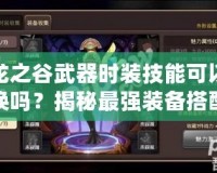 龍之谷武器時(shí)裝技能可以換嗎？揭秘最強(qiáng)裝備搭配與技能選擇