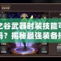 龍之谷武器時裝技能可以換嗎？揭秘最強裝備搭配與技能選擇
