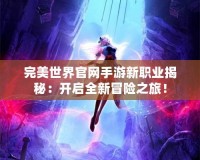 完美世界官網手游新職業揭秘：開啟全新冒險之旅！