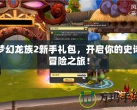 夢幻龍族2新手禮包，開啟你的史詩冒險之旅！