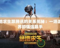 絕地求生跟騰訊的關(guān)系揭秘：一場(chǎng)游戲界的強(qiáng)強(qiáng)聯(lián)手