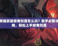 英雄聯盟暗裔劍魔怎么玩？新手必看攻略，輕松上手暗裔劍魔