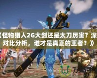 《怪物獵人2G大劍還是太刀厲害？深度對比分析，誰才是真正的王者？》