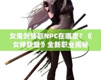 女鬼劍轉職NPC在哪里？《女神聯盟》全新職業揭秘！