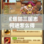 《塔防三國志何進(jìn)怎么得？輕松攻略教你快速獲得這位強力武將》