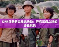 DNF兵器研究戰地功勛：開啟榮耀之路的終極挑戰