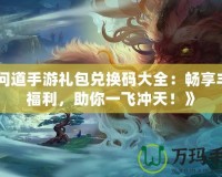 《問道手游禮包兌換碼大全：暢享豐厚福利，助你一飛沖天！》