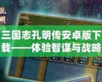 三國志孔明傳安卓版下載——體驗智謀與戰略的巔峰對決！